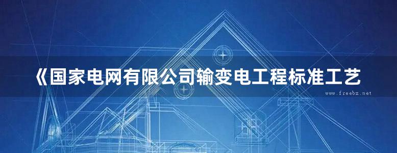 《国家电网有限公司输变电工程标准工艺 变电工程电气分册》2022版